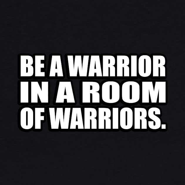 Be a warrior in a room of warriors by D1FF3R3NT